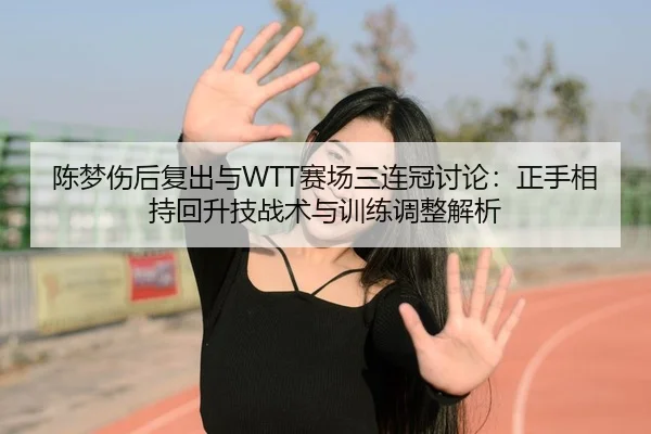 陈梦伤后复出与WTT赛场三连冠讨论：正手相持回升技战术与训练调整解析