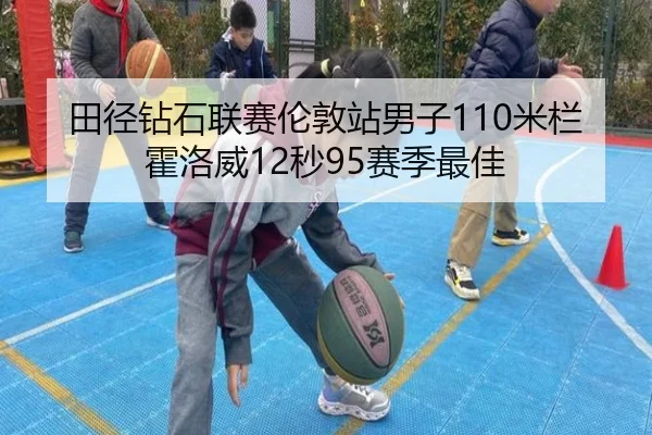 田径钻石联赛伦敦站男子110米栏霍洛威12秒95赛季最佳