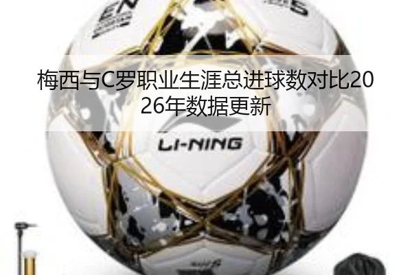 梅西与C罗职业生涯总进球数对比2026年数据更新