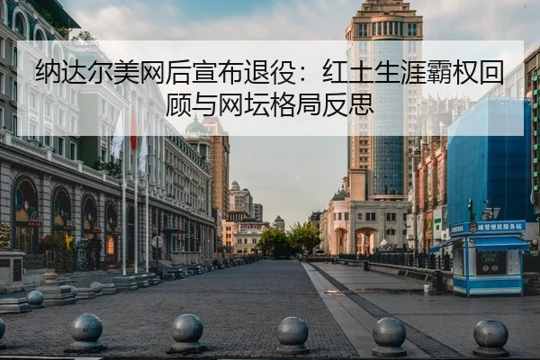纳达尔美网后宣布退役：红土生涯霸权回顾与网坛格局反思
